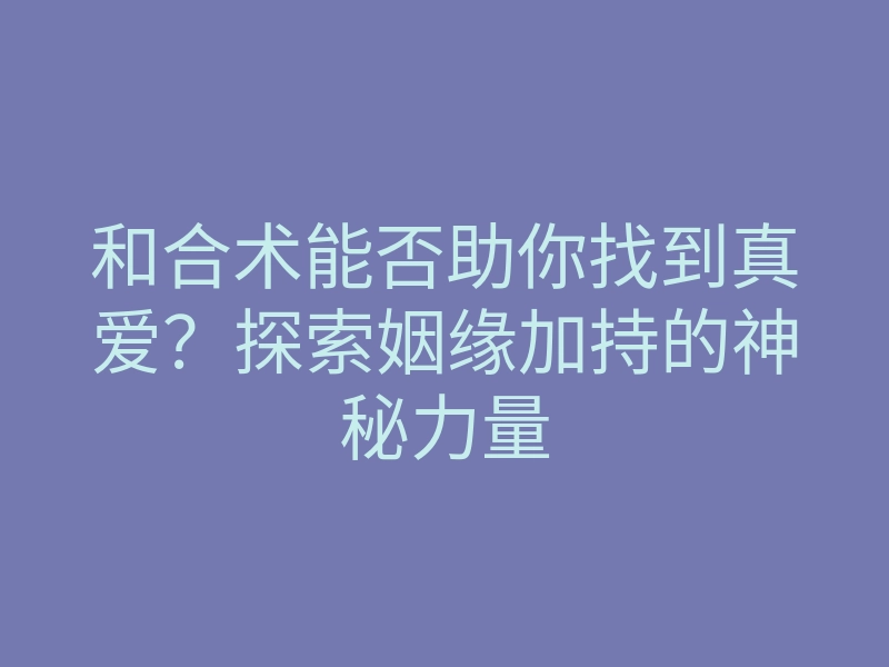 和合术能否助你找到真爱？探索姻缘加持的神秘力量