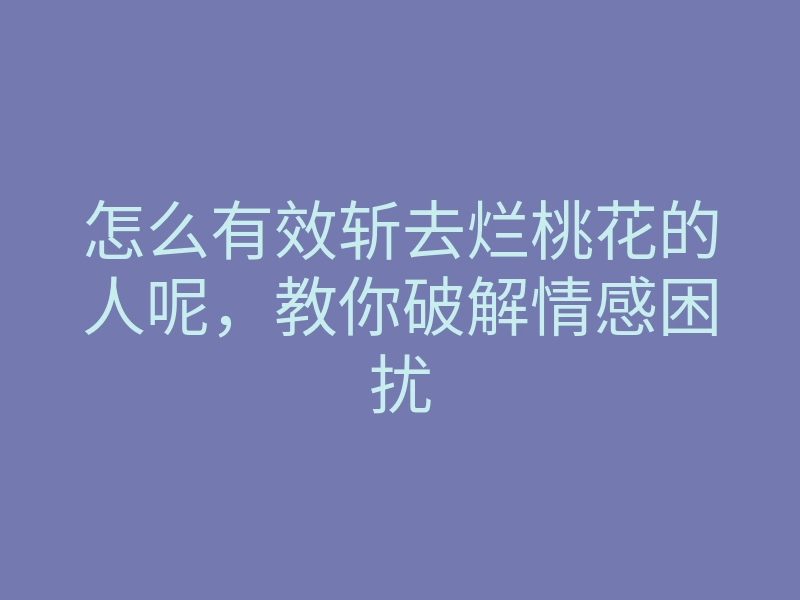 怎么有效斩去烂桃花的人呢，教你破解情感困扰