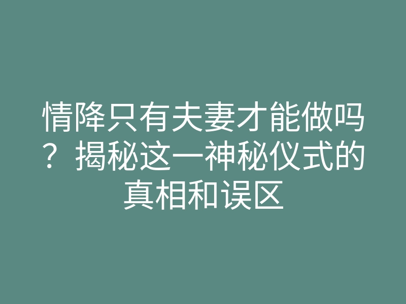 情降只有夫妻才能做吗？揭秘这一神秘仪式的真相和误区