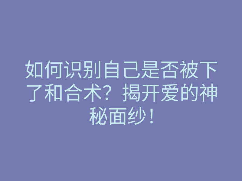 如何识别自己是否被下了和合术?揭开爱的神秘面纱!
