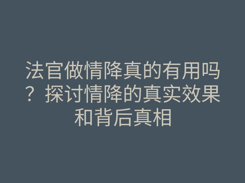 法官做情降真的有用吗?探讨情降的真实效果和背后真相
