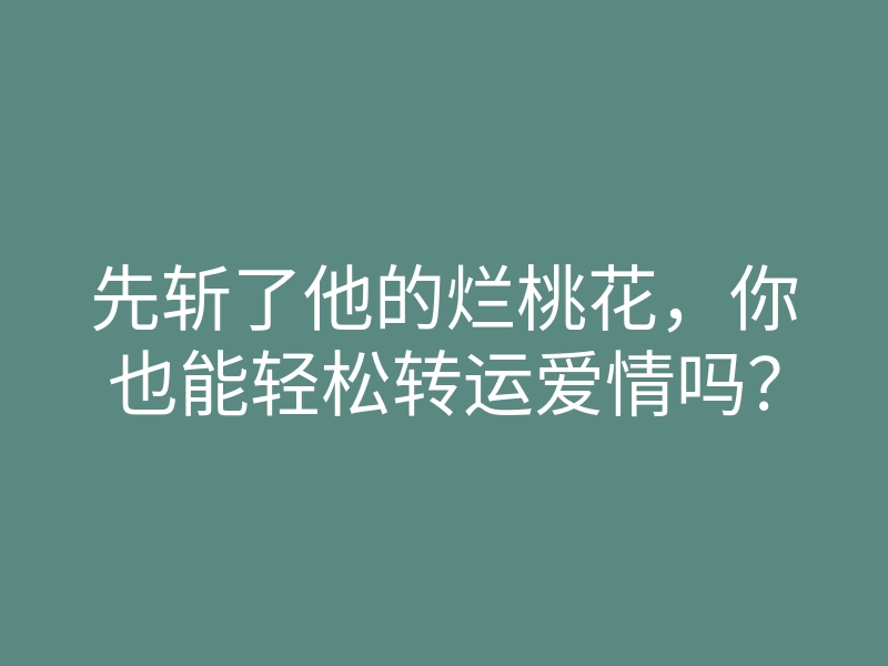 先斩了他的烂桃花,你也能轻松转运爱情吗?