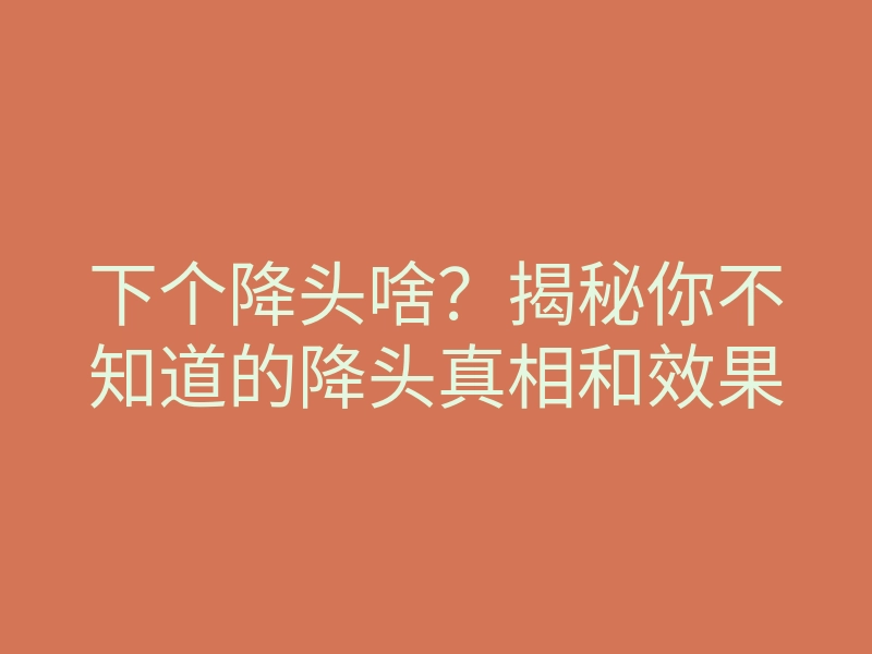 下个降头啥?揭秘你不知道的降头真相和效果