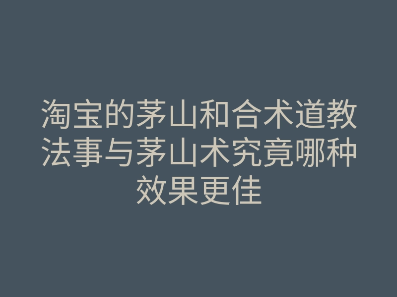 淘宝的茅山和合术道教法事与茅山术究竟哪种效果更佳