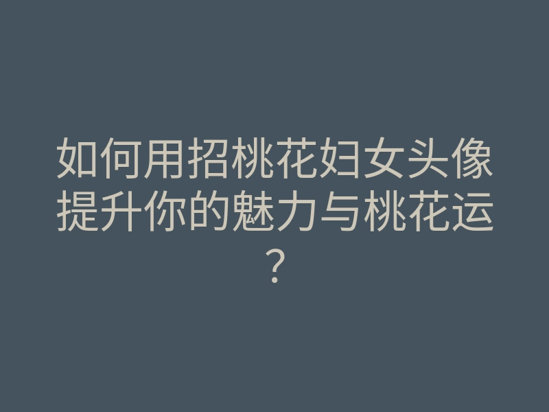 如何用招桃花妇女头像提升你的魅力与桃花运?
