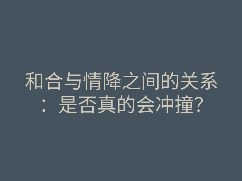 和合与情降之间的关系:是否真的会冲撞?