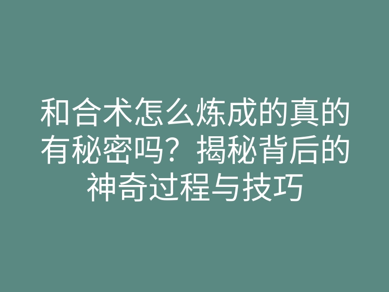 和合术怎么炼成的真的有秘密吗？揭秘背后的神奇过程与技巧