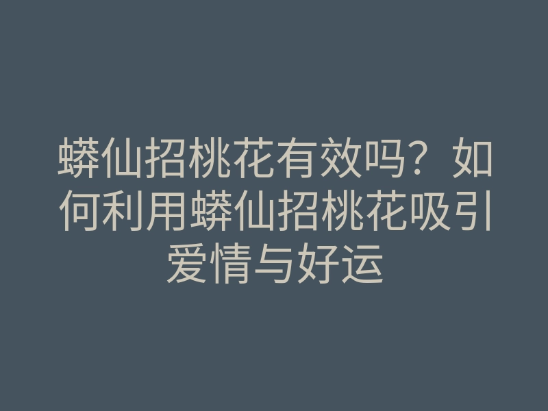 蟒仙招桃花有效吗?如何利用蟒仙招桃花吸引爱情与好运