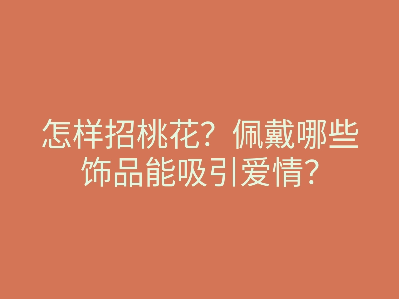 怎样招桃花?佩戴哪些饰品能吸引爱情?