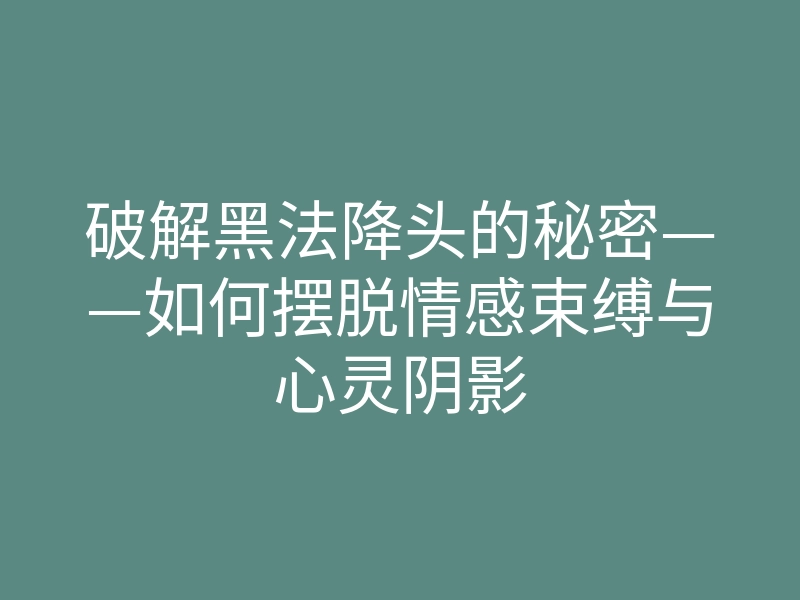 破解黑法降头的秘密——如何摆脱情感束缚与心灵阴影