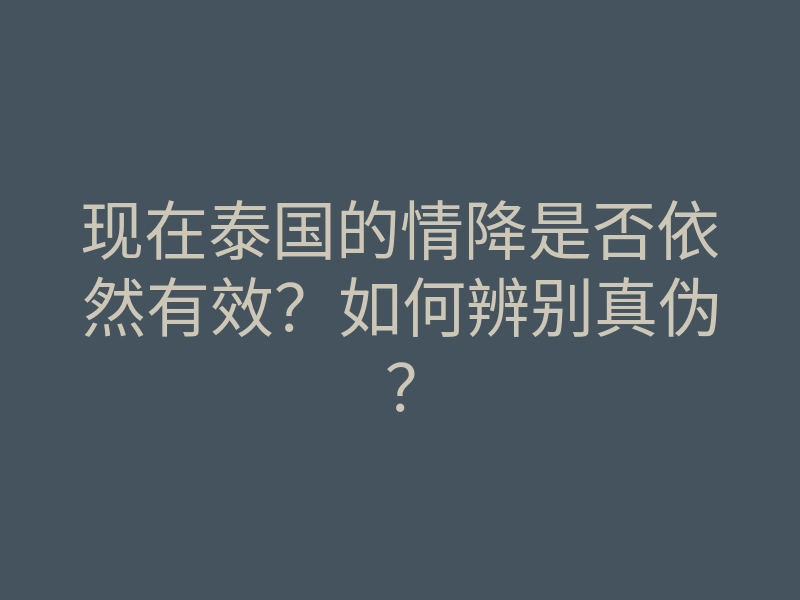 现在泰国的情降是否依然有效?如何辨别真伪?