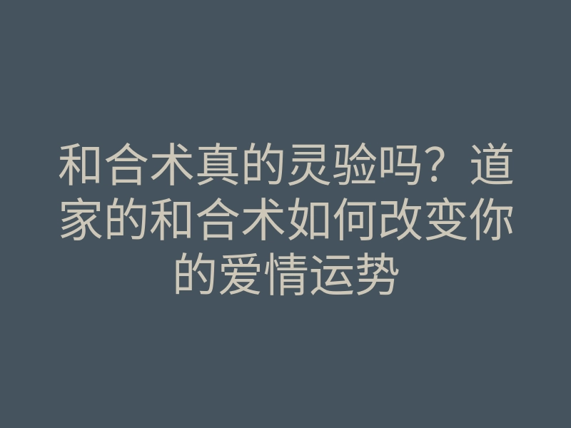 和合术真的灵验吗？道家的和合术如何改变你的爱情运势