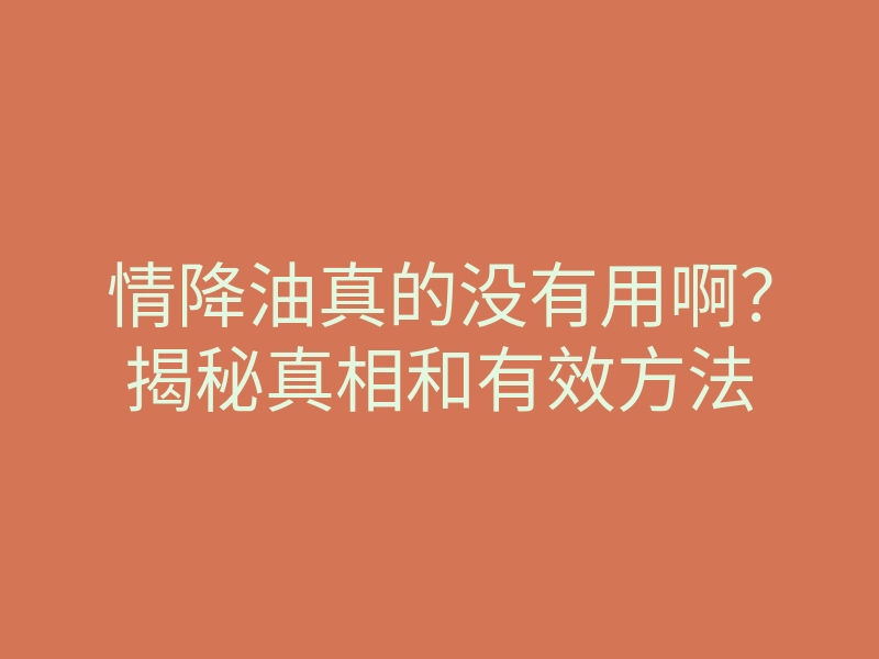 情降油真的没有用啊?揭秘真相和有效方法