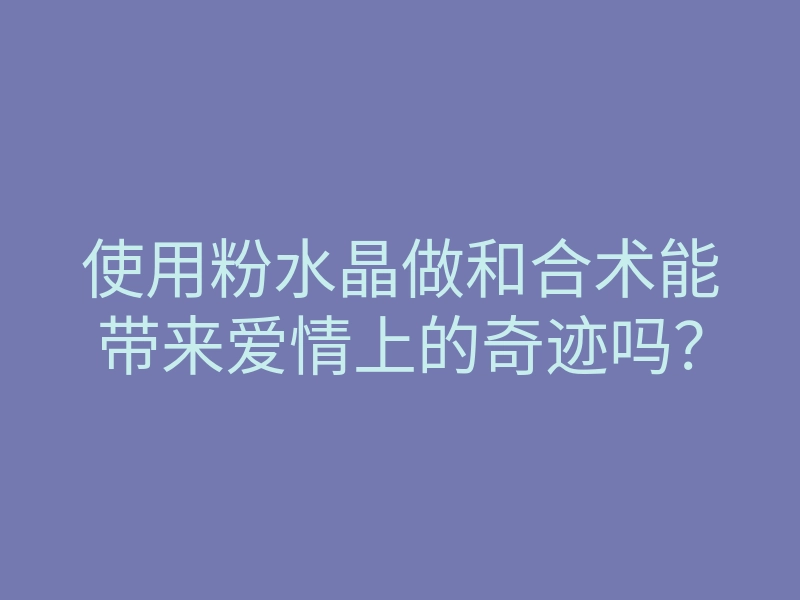 使用粉水晶做和合术能带来爱情上的奇迹吗?