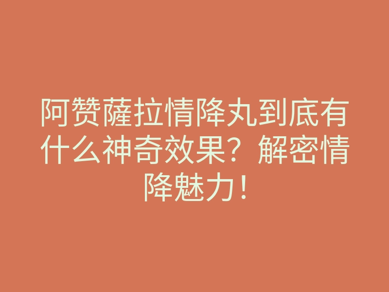 阿赞薩拉情降丸到底有什么神奇效果?解密情降魅力!