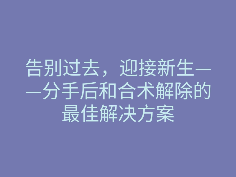 告别过去,迎接新生——分手后和合术解除的最佳解决方案