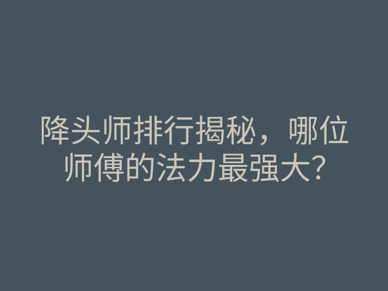 降头师排行揭秘,哪位师傅的法力最强大?