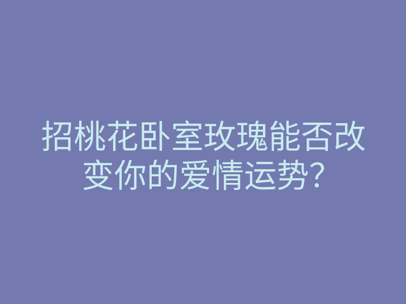 招桃花卧室玫瑰能否改变你的爱情运势？