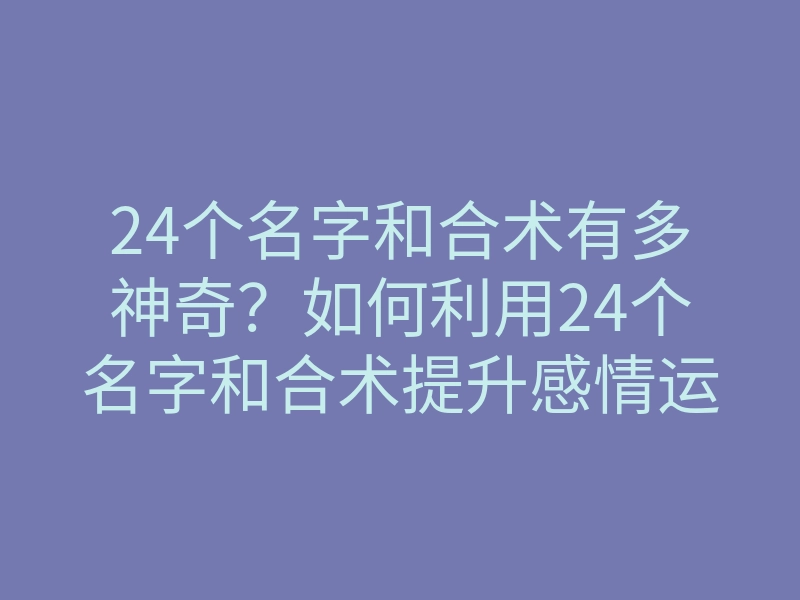 24个名字和合术有多神奇?如何利用24个名字和合术提升感情运势,助你找到真爱方法