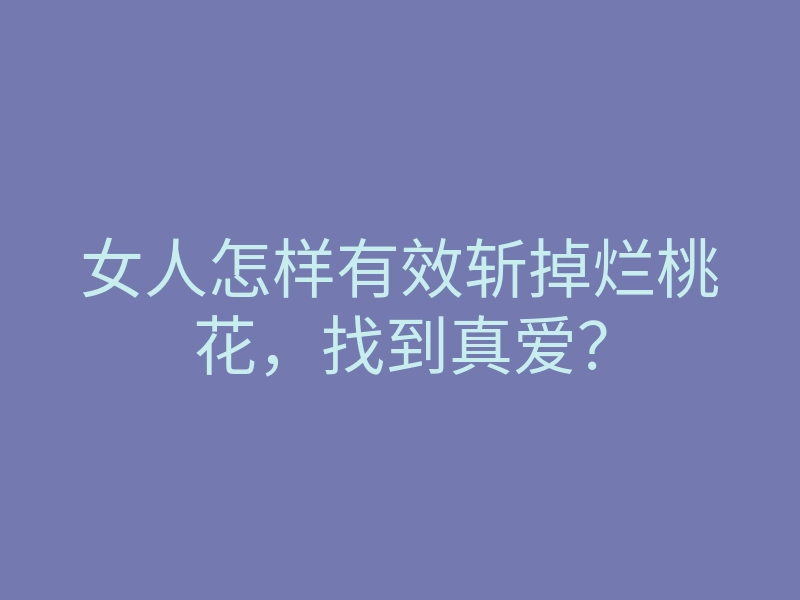 女人怎样有效斩掉烂桃花,找到真爱?