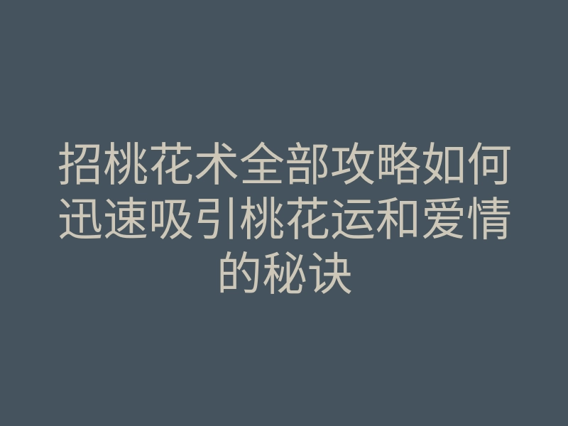 招桃花术全部攻略如何迅速吸引桃花运和爱情的秘诀