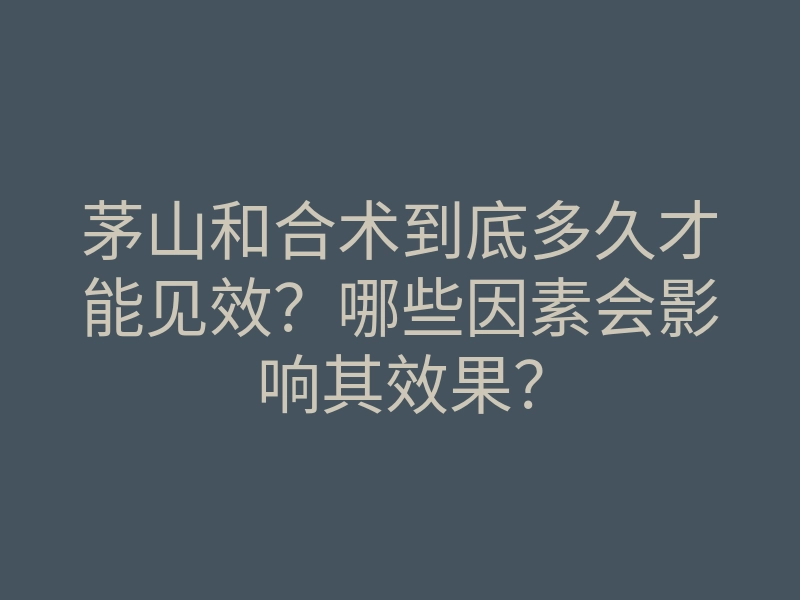 茅山和合术到底多久才能见效?哪些因素会影响其效果?