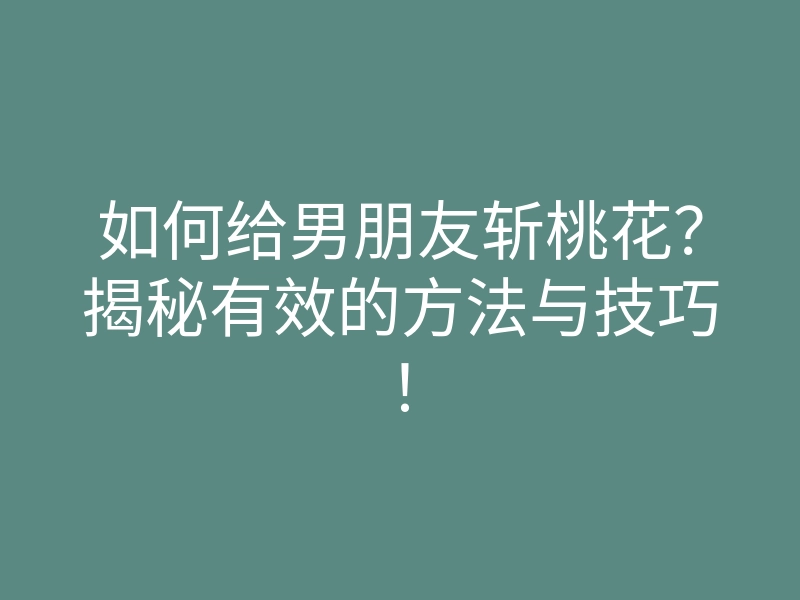 如何给男朋友斩桃花?揭秘有效的方法与技巧!