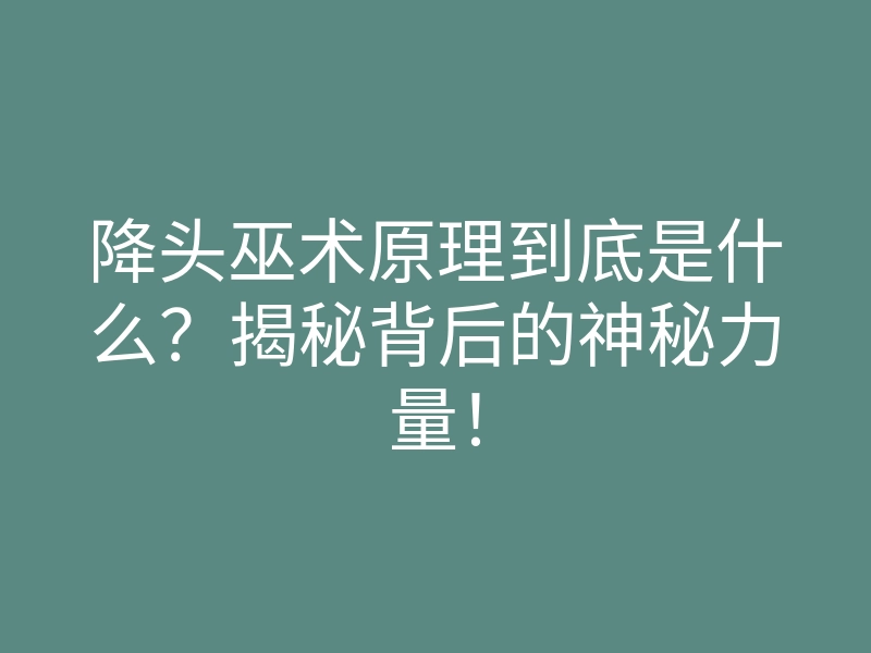 降头巫术原理到底是什么?揭秘背后的神秘力量!