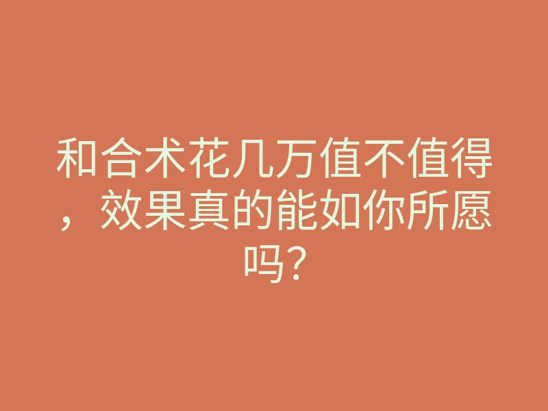 和合术花几万值不值得,效果真的能如你所愿吗?