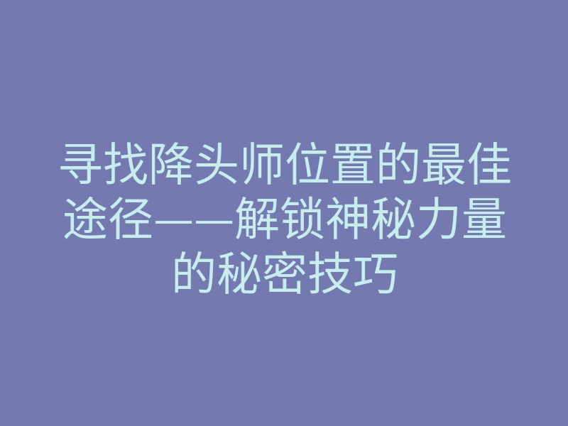 寻找降头师位置的最佳途径——解锁神秘力量的秘密技巧