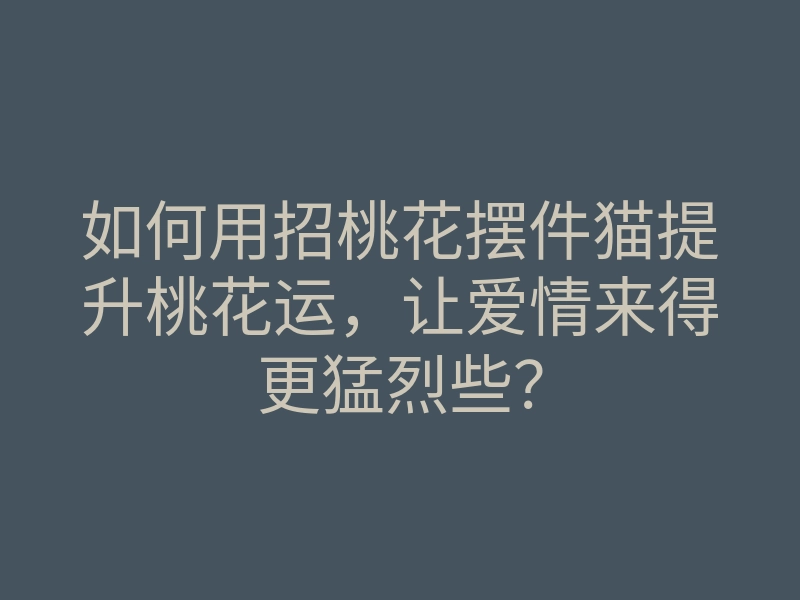 如何用招桃花摆件猫提升桃花运,让爱情来得更猛烈些?