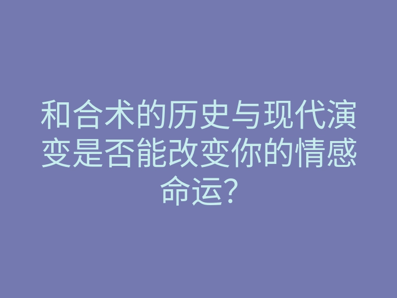 和合术的历史与现代演变是否能改变你的情感命运?