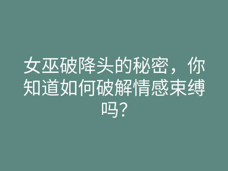 女巫破降头的秘密,你知道如何破解情感束缚吗?