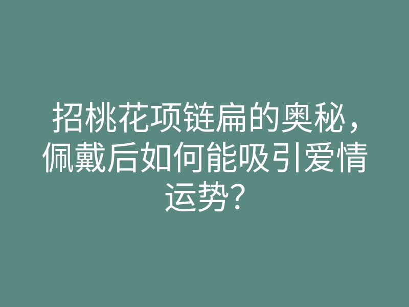 招桃花项链扁的奥秘，佩戴后如何能吸引爱情运势？