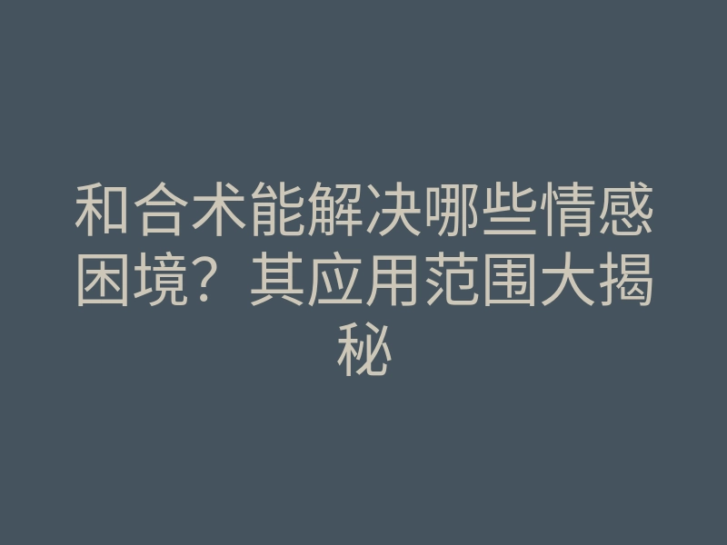 和合术能解决哪些情感困境?其应用范围大揭秘