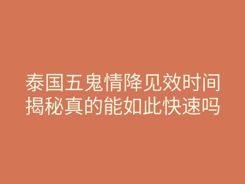 泰国五鬼情降见效时间揭秘真的能如此快速吗