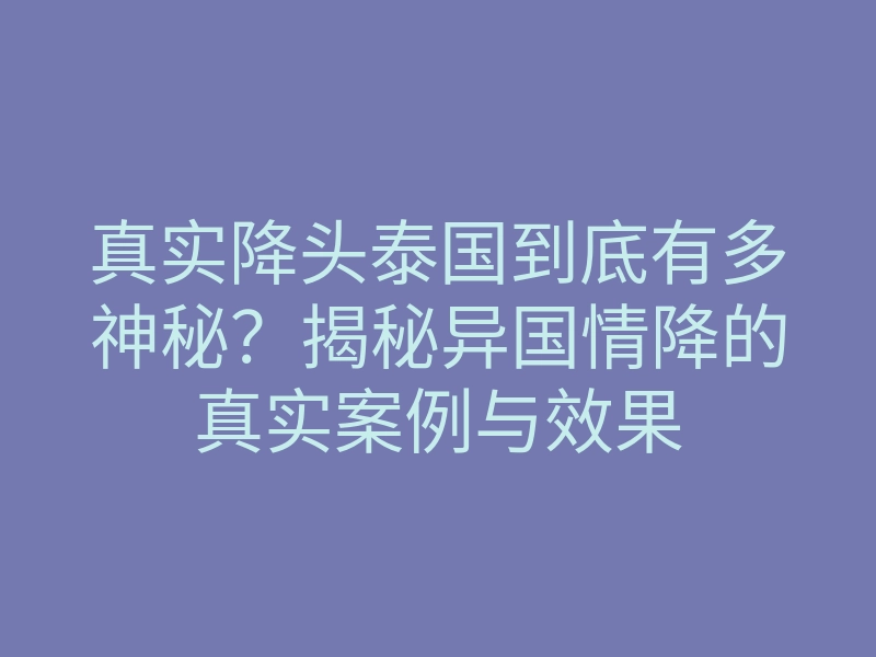 真实降头泰国到底有多神秘?揭秘异国情降的真实案例与效果