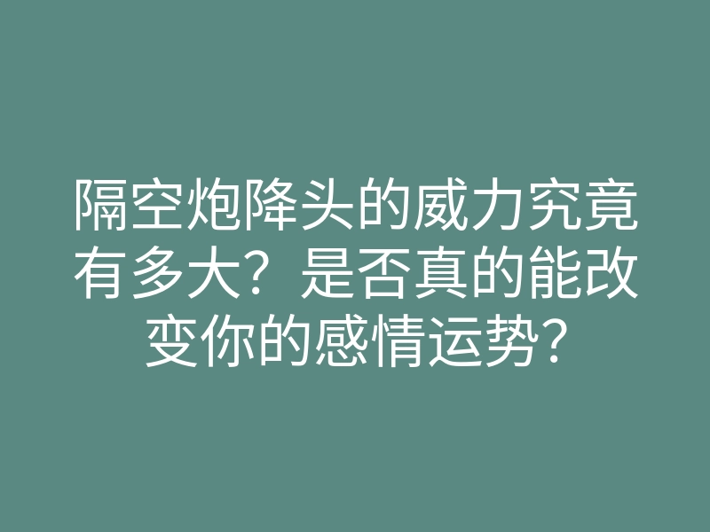 隔空炮降头的威力究竟有多大？是否真的能改变你的感情运势？