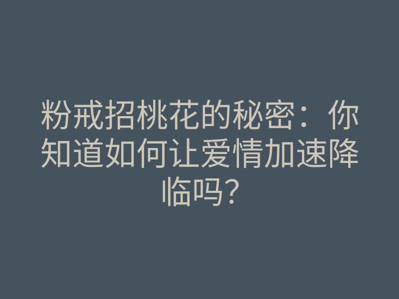 粉戒招桃花的秘密:你知道如何让爱情加速降临吗?