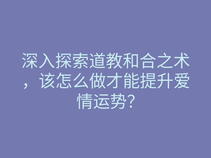 深入探索道教和合之术,该怎么做才能提升爱情运势?