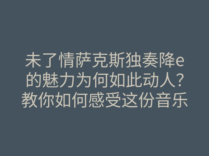 未了情萨克斯独奏降e的魅力为何如此动人?教你如何感受这份音乐之美
