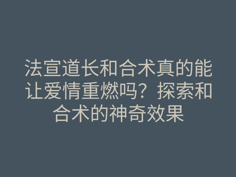 法宣道长和合术真的能让爱情重燃吗?探索和合术的神奇效果