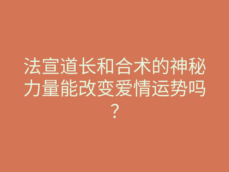 法宣道长和合术的神秘力量能改变爱情运势吗?