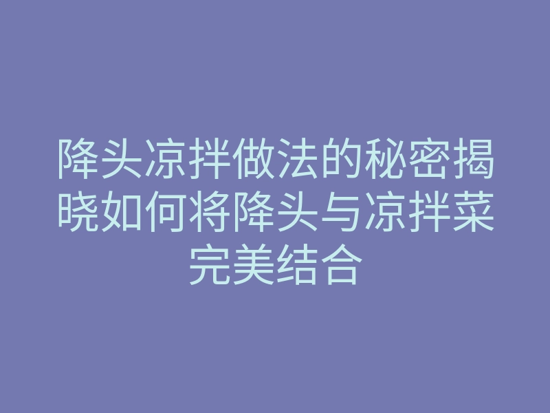 降头凉拌做法的秘密揭晓如何将降头与凉拌菜完美结合