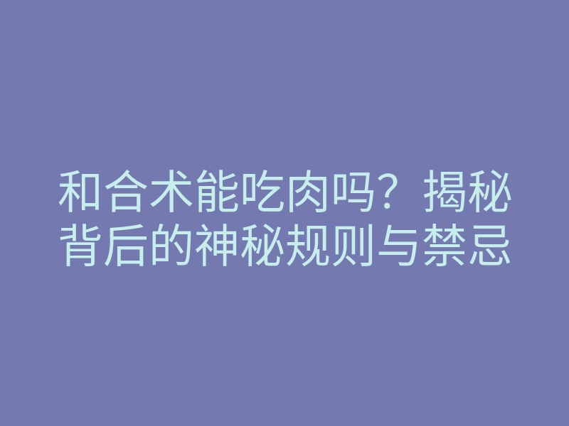 和合术能吃肉吗?揭秘背后的神秘规则与禁忌