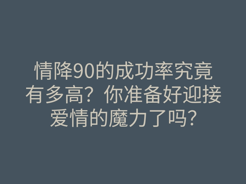 情降90的成功率究竟有多高?你准备好迎接爱情的魔力了吗?