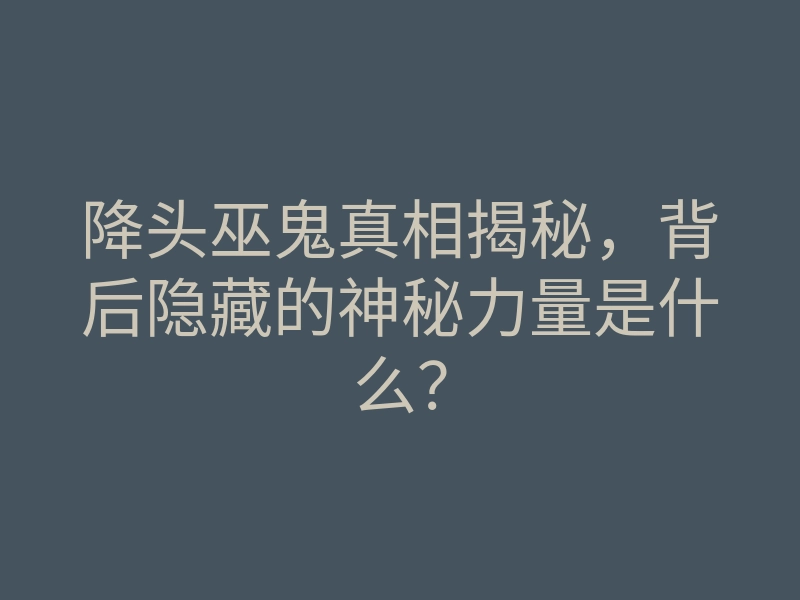 降头巫鬼真相揭秘,背后隐藏的神秘力量是什么?