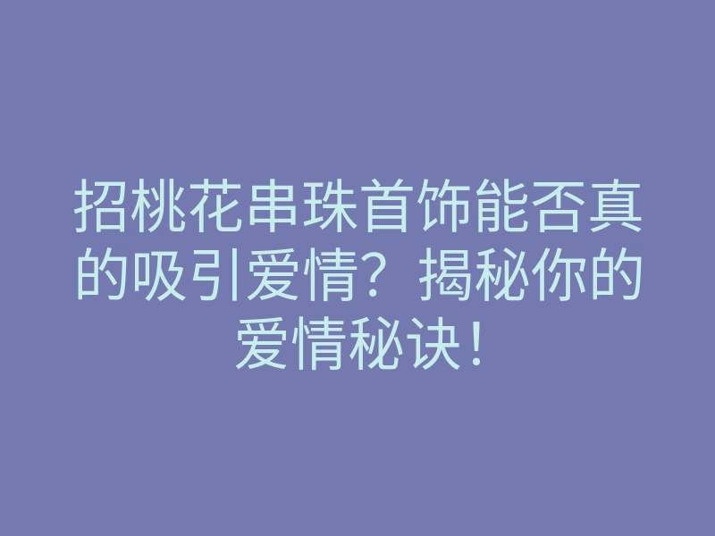 招桃花串珠首饰能否真的吸引爱情?揭秘你的爱情秘诀!