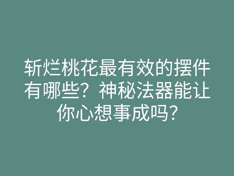 斩烂桃花最有效的摆件有哪些?神秘法器能让你心想事成吗?