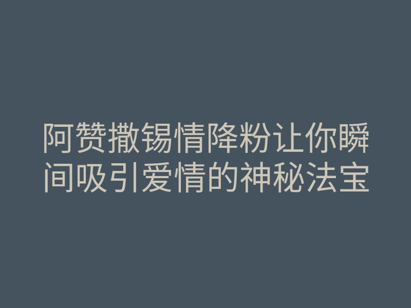 阿赞撒锡情降粉让你瞬间吸引爱情的神秘法宝